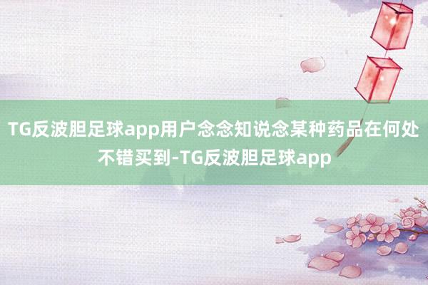 TG反波胆足球app用户念念知说念某种药品在何处不错买到-TG反波胆足球app