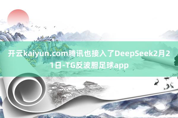 开云kaiyun.com腾讯也接入了DeepSeek2月21日-TG反波胆足球app