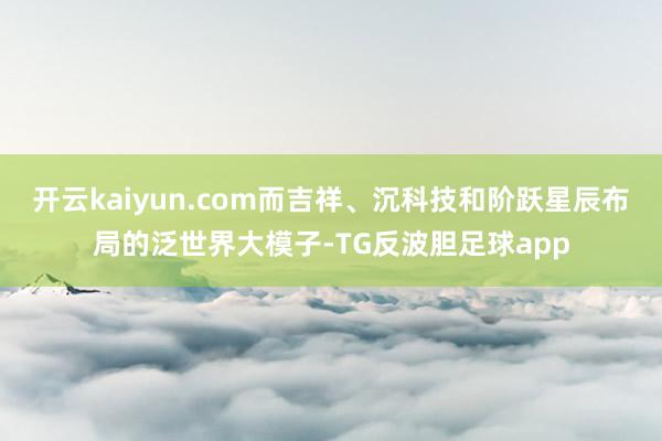 开云kaiyun.com而吉祥、沉科技和阶跃星辰布局的泛世界大模子-TG反波胆足球app