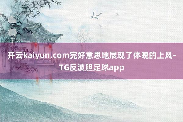 开云kaiyun.com完好意思地展现了体魄的上风-TG反波胆足球app