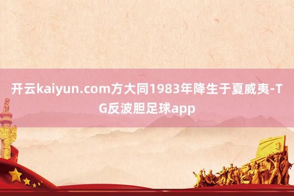 开云kaiyun.com方大同1983年降生于夏威夷-TG反波胆足球app