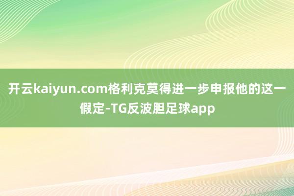 开云kaiyun.com格利克莫得进一步申报他的这一假定-TG反波胆足球app