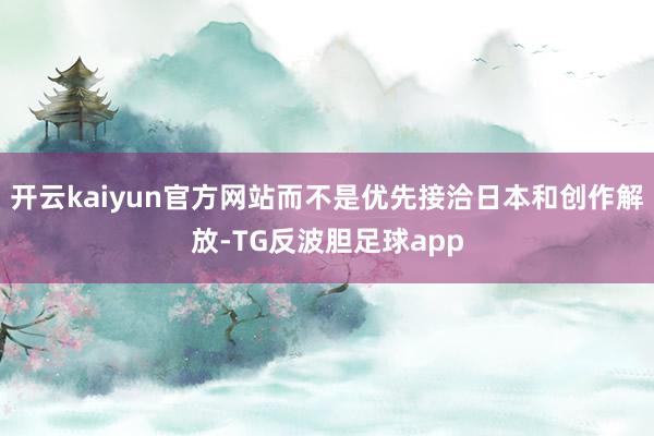 开云kaiyun官方网站而不是优先接洽日本和创作解放-TG反波胆足球app