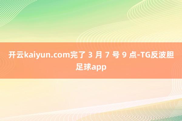 开云kaiyun.com完了 3 月 7 号 9 点-TG反波胆足球app