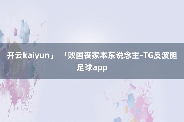 开云kaiyun」 「败国丧家本东说念主-TG反波胆足球app