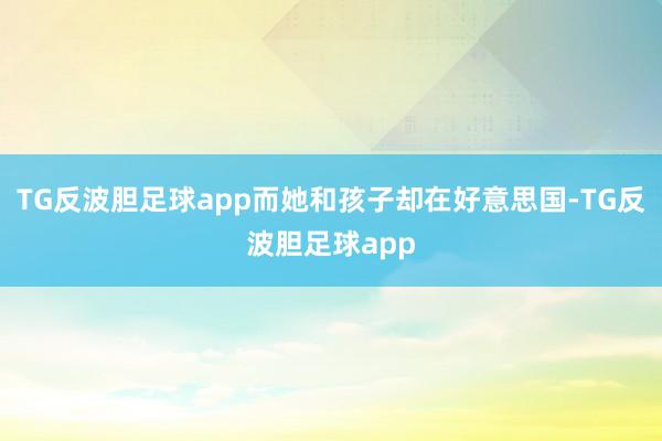 TG反波胆足球app而她和孩子却在好意思国-TG反波胆足球app