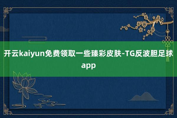 开云kaiyun免费领取一些臻彩皮肤-TG反波胆足球app