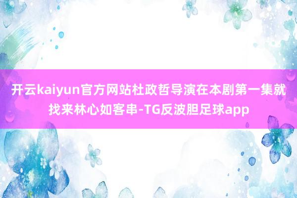 开云kaiyun官方网站杜政哲导演在本剧第一集就找来林心如客串-TG反波胆足球app