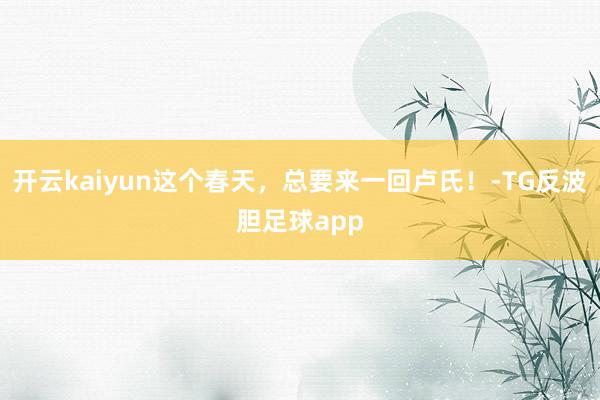 开云kaiyun这个春天，总要来一回卢氏！-TG反波胆足球app