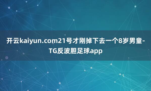 开云kaiyun.com21号才刚掉下去一个8岁男童-TG反波胆足球app