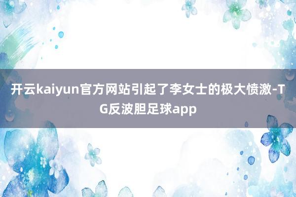 开云kaiyun官方网站引起了李女士的极大愤激-TG反波胆足球app