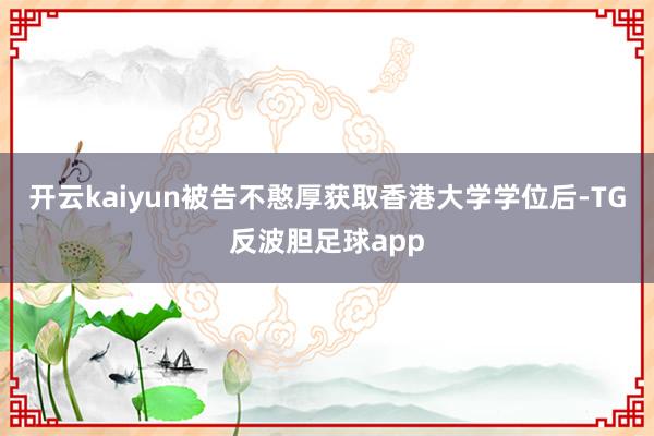 开云kaiyun被告不憨厚获取香港大学学位后-TG反波胆足球app