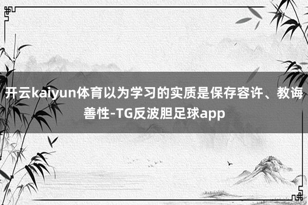 开云kaiyun体育以为学习的实质是保存容许、教诲善性-TG反波胆足球app