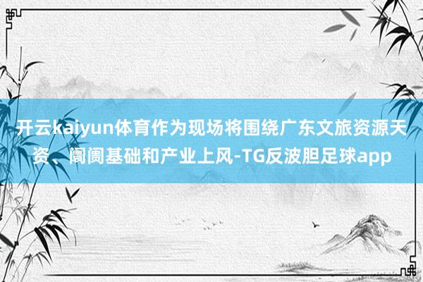 开云kaiyun体育作为现场将围绕广东文旅资源天资、阛阓基础和产业上风-TG反波胆足球app