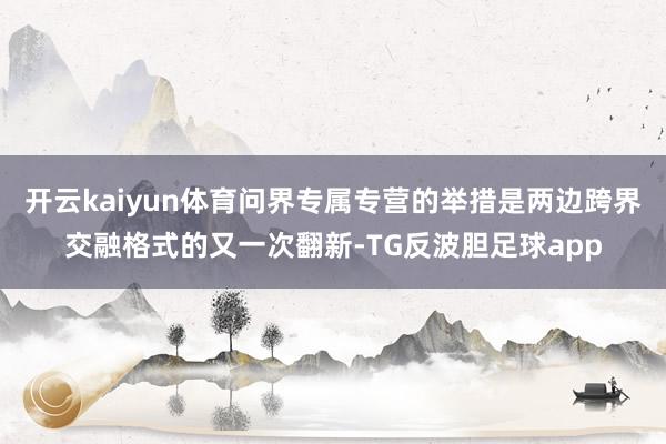 开云kaiyun体育问界专属专营的举措是两边跨界交融格式的又一次翻新-TG反波胆足球app