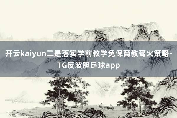 开云kaiyun二是落实学前教学免保育教膏火策略-TG反波胆足球app