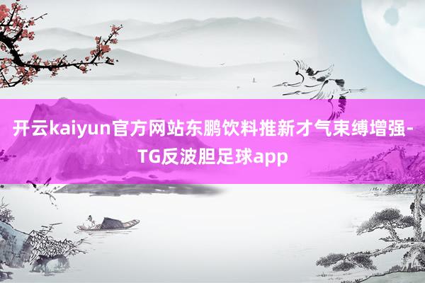 开云kaiyun官方网站东鹏饮料推新才气束缚增强-TG反波胆足球app